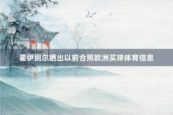 霍伊别尔晒出以前合照欧洲买球体育信息