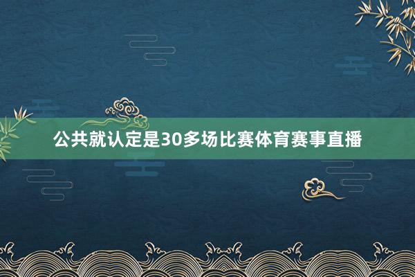 公共就认定是30多场比赛体育赛事直播