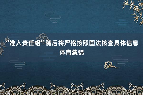 “准入责任组”随后将严格按照国法核查具体信息体育集锦