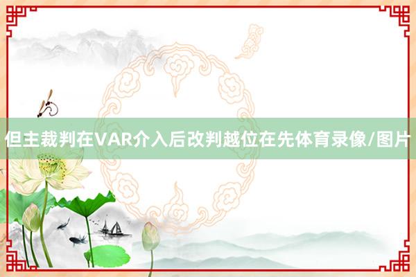 但主裁判在VAR介入后改判越位在先体育录像/图片