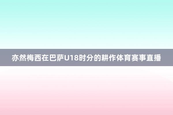 亦然梅西在巴萨U18时分的耕作体育赛事直播