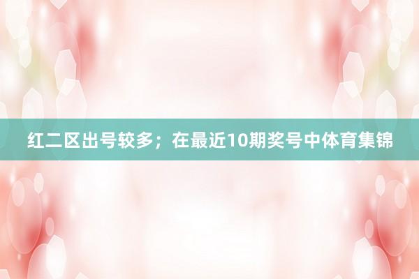 红二区出号较多；　　在最近10期奖号中体育集锦