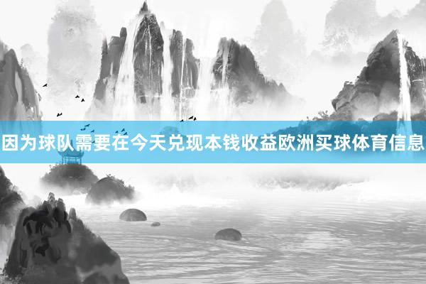 因为球队需要在今天兑现本钱收益欧洲买球体育信息