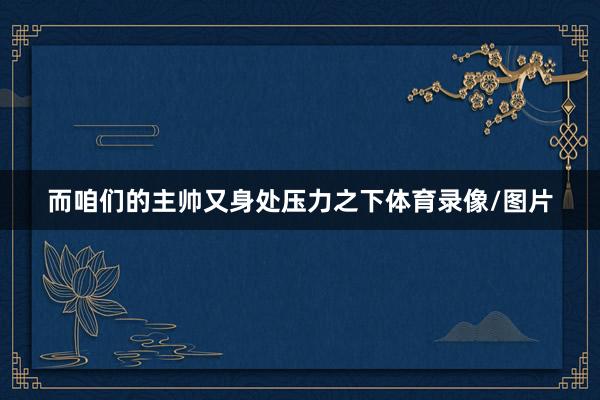而咱们的主帅又身处压力之下体育录像/图片